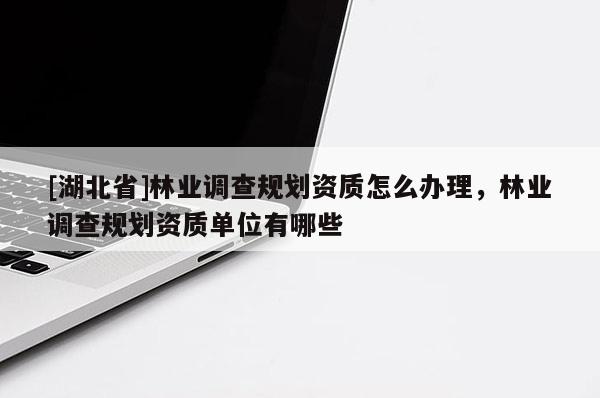 [湖北省]林業(yè)調(diào)查規(guī)劃資質(zhì)怎么辦理，林業(yè)調(diào)查規(guī)劃資質(zhì)單位有哪些