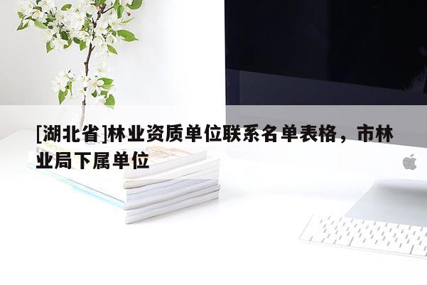 [湖北省]林業(yè)資質(zhì)單位聯(lián)系名單表格，市林業(yè)局下屬單位