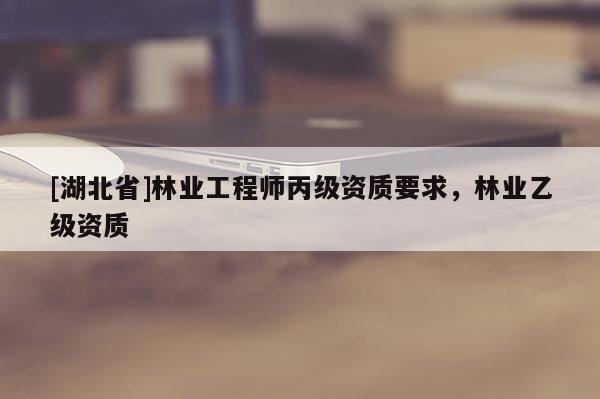 [湖北省]林業(yè)工程師丙級資質(zhì)要求，林業(yè)乙級資質(zhì)