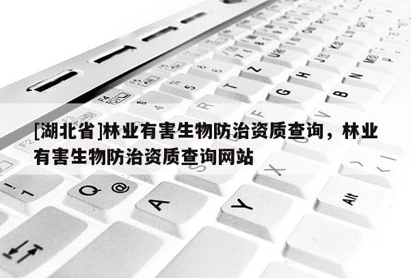 [湖北省]林業(yè)有害生物防治資質(zhì)查詢，林業(yè)有害生物防治資質(zhì)查詢網(wǎng)站