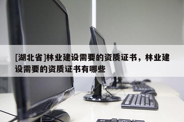 [湖北省]林業(yè)建設(shè)需要的資質(zhì)證書(shū)，林業(yè)建設(shè)需要的資質(zhì)證書(shū)有哪些