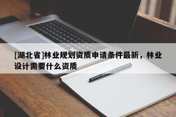 [湖北省]林業(yè)規(guī)劃資質(zhì)申請(qǐng)條件最新，林業(yè)設(shè)計(jì)需要什么資質(zhì)