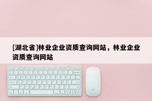 [湖北省]林業(yè)企業(yè)資質(zhì)查詢網(wǎng)站，林業(yè)企業(yè)資質(zhì)查詢網(wǎng)站