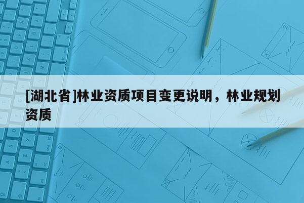 [湖北省]林業(yè)資質(zhì)項(xiàng)目變更說明，林業(yè)規(guī)劃資質(zhì)