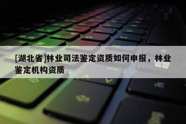 [湖北省]林業(yè)司法鑒定資質(zhì)如何申報(bào)，林業(yè)鑒定機(jī)構(gòu)資質(zhì)