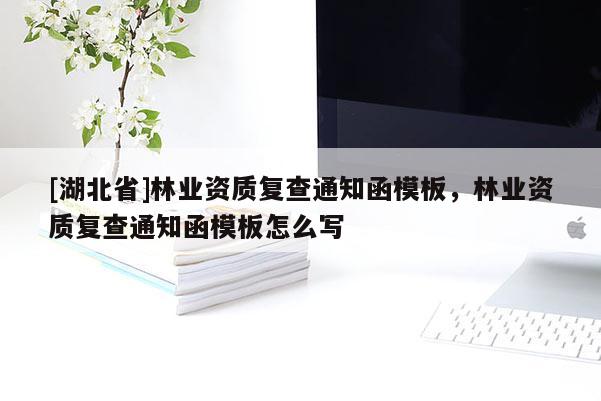 [湖北省]林業(yè)資質(zhì)復(fù)查通知函模板，林業(yè)資質(zhì)復(fù)查通知函模板怎么寫