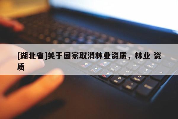 [湖北省]關(guān)于國家取消林業(yè)資質(zhì)，林業(yè) 資質(zhì)