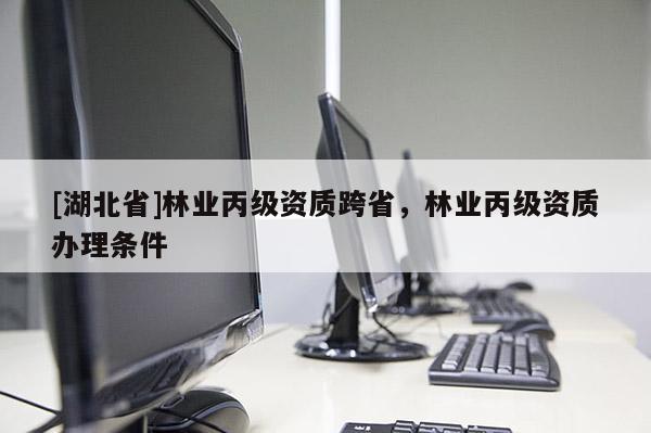 [湖北省]林業(yè)丙級(jí)資質(zhì)跨省，林業(yè)丙級(jí)資質(zhì)辦理?xiàng)l件