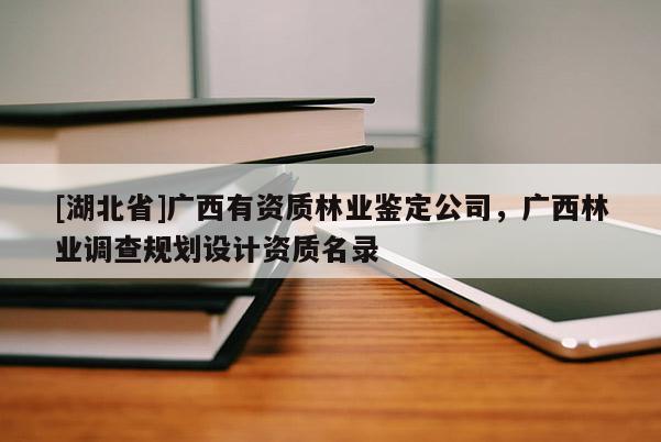 [湖北省]廣西有資質(zhì)林業(yè)鑒定公司，廣西林業(yè)調(diào)查規(guī)劃設計資質(zhì)名錄