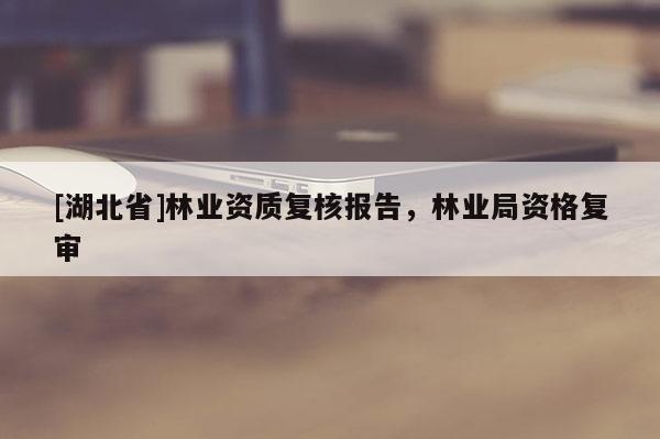 [湖北省]林業(yè)資質(zhì)復核報告，林業(yè)局資格復審