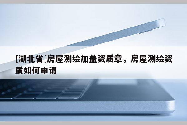 [湖北省]房屋測(cè)繪加蓋資質(zhì)章，房屋測(cè)繪資質(zhì)如何申請(qǐng)