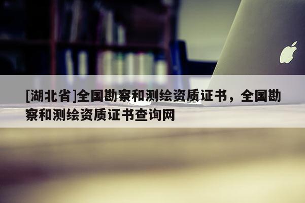 [湖北省]全國(guó)勘察和測(cè)繪資質(zhì)證書，全國(guó)勘察和測(cè)繪資質(zhì)證書查詢網(wǎng)