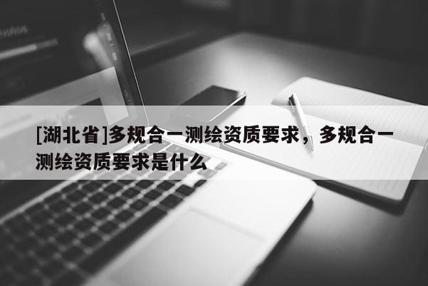 [湖北省]多規(guī)合一測(cè)繪資質(zhì)要求，多規(guī)合一測(cè)繪資質(zhì)要求是什么