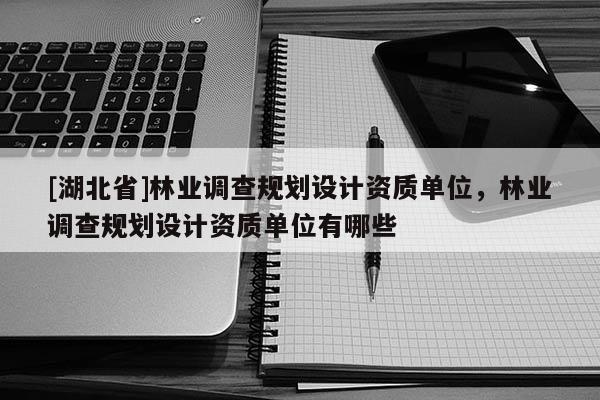 [湖北省]林業(yè)調(diào)查規(guī)劃設(shè)計(jì)資質(zhì)單位，林業(yè)調(diào)查規(guī)劃設(shè)計(jì)資質(zhì)單位有哪些