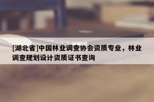 [湖北省]中國林業(yè)調(diào)查協(xié)會資質(zhì)專業(yè)，林業(yè)調(diào)查規(guī)劃設(shè)計資質(zhì)證書查詢