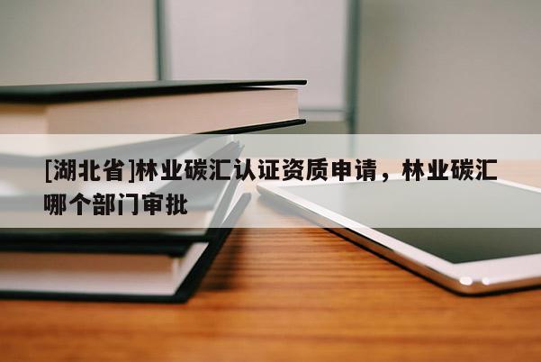 [湖北省]林業(yè)碳匯認(rèn)證資質(zhì)申請，林業(yè)碳匯哪個(gè)部門審批