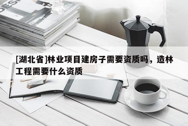 [湖北省]林業(yè)項目建房子需要資質嗎，造林工程需要什么資質