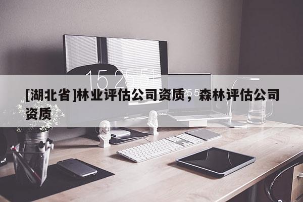 [湖北省]林業(yè)評估公司資質，森林評估公司資質