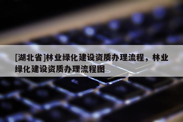 [湖北省]林業(yè)綠化建設資質辦理流程，林業(yè)綠化建設資質辦理流程圖