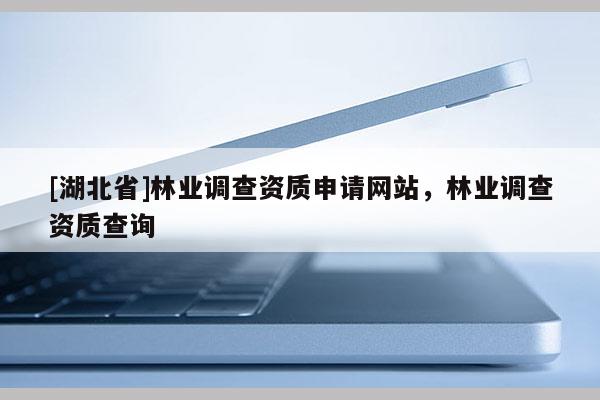 [湖北省]林業(yè)調(diào)查資質(zhì)申請網(wǎng)站，林業(yè)調(diào)查資質(zhì)查詢