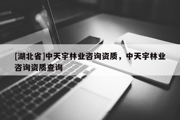 [湖北省]中天宇林業(yè)咨詢資質(zhì)，中天宇林業(yè)咨詢資質(zhì)查詢