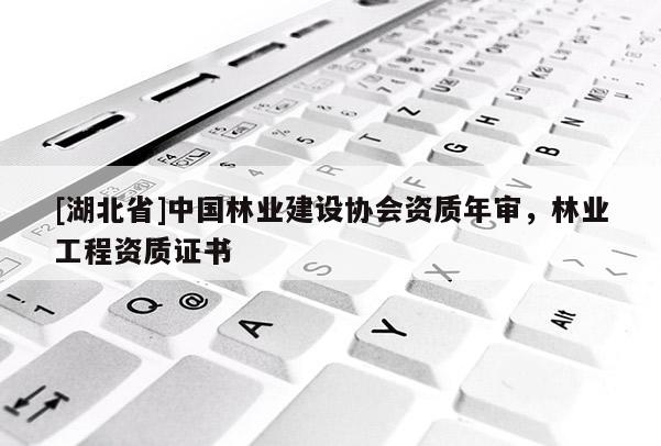 [湖北省]中國林業(yè)建設(shè)協(xié)會資質(zhì)年審，林業(yè)工程資質(zhì)證書