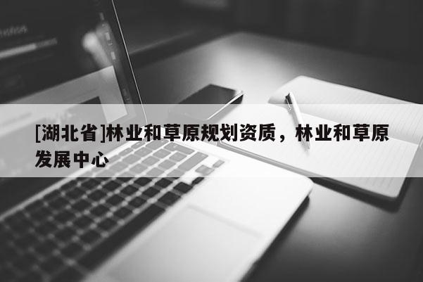 [湖北省]林業(yè)和草原規(guī)劃資質(zhì)，林業(yè)和草原發(fā)展中心