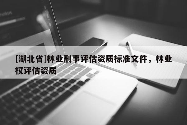 [湖北省]林業(yè)刑事評估資質(zhì)標準文件，林業(yè)權(quán)評估資質(zhì)