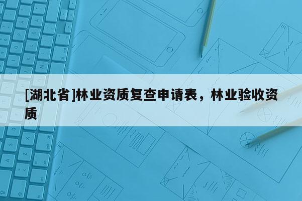 [湖北省]林業(yè)資質(zhì)復(fù)查申請表，林業(yè)驗收資質(zhì)