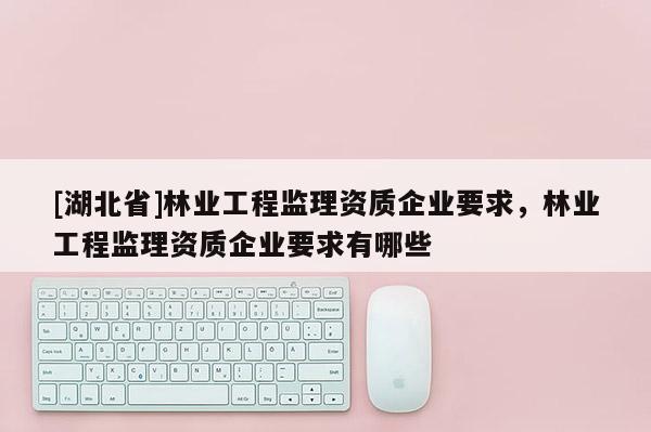 [湖北省]林業(yè)工程監(jiān)理資質企業(yè)要求，林業(yè)工程監(jiān)理資質企業(yè)要求有哪些