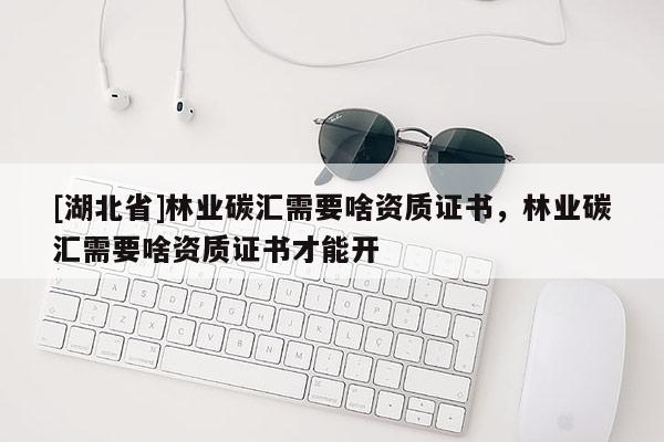 [湖北省]林業(yè)碳匯需要啥資質(zhì)證書，林業(yè)碳匯需要啥資質(zhì)證書才能開