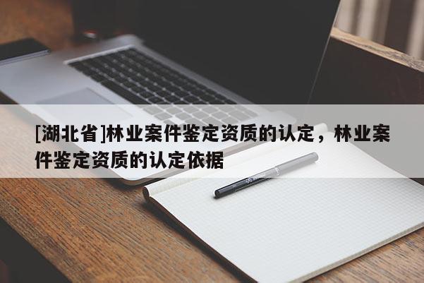 [湖北省]林業(yè)案件鑒定資質(zhì)的認定，林業(yè)案件鑒定資質(zhì)的認定依據(jù)