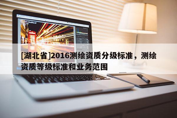 [湖北省]2016測(cè)繪資質(zhì)分級(jí)標(biāo)準(zhǔn)，測(cè)繪資質(zhì)等級(jí)標(biāo)準(zhǔn)和業(yè)務(wù)范圍