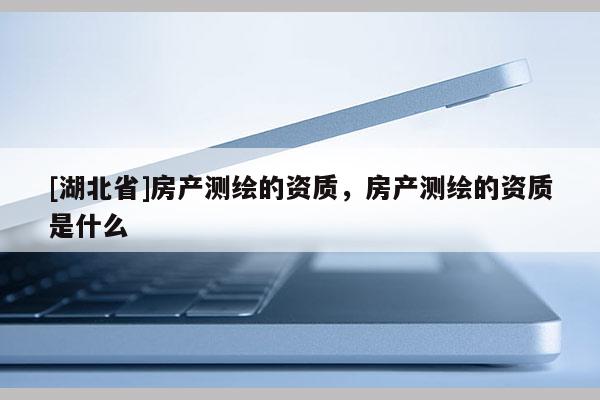 [湖北省]房產(chǎn)測(cè)繪的資質(zhì)，房產(chǎn)測(cè)繪的資質(zhì)是什么