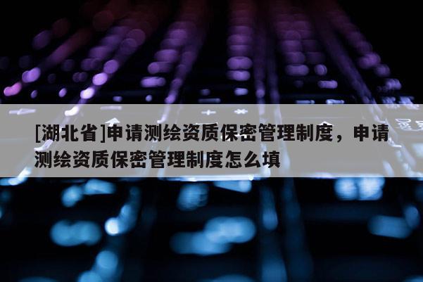 [湖北省]申請(qǐng)測(cè)繪資質(zhì)保密管理制度，申請(qǐng)測(cè)繪資質(zhì)保密管理制度怎么填