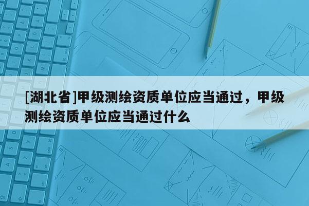 [湖北省]甲級測繪資質(zhì)單位應(yīng)當(dāng)通過，甲級測繪資質(zhì)單位應(yīng)當(dāng)通過什么