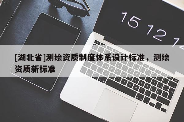 [湖北省]測繪資質制度體系設計標準，測繪資質新標準