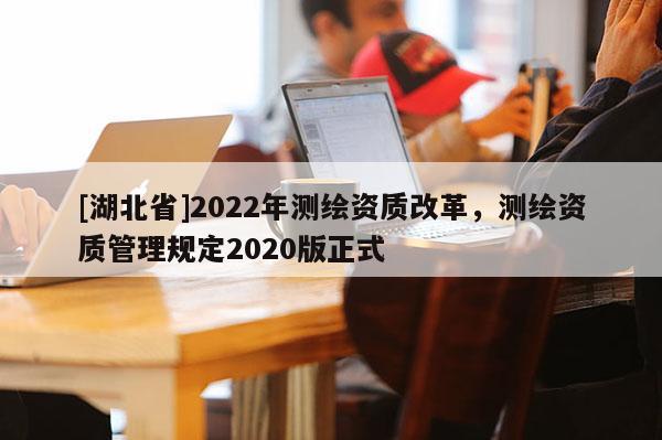 [湖北省]2022年測(cè)繪資質(zhì)改革，測(cè)繪資質(zhì)管理規(guī)定2020版正式