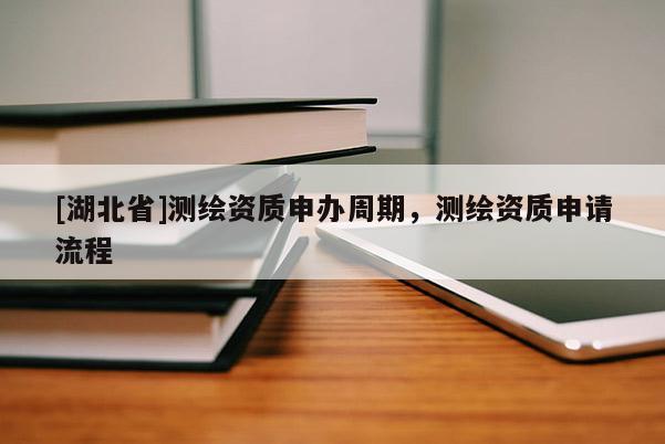 [湖北省]測(cè)繪資質(zhì)申辦周期，測(cè)繪資質(zhì)申請(qǐng)流程