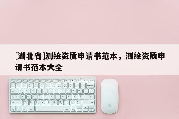 [湖北省]測(cè)繪資質(zhì)申請(qǐng)書(shū)范本，測(cè)繪資質(zhì)申請(qǐng)書(shū)范本大全