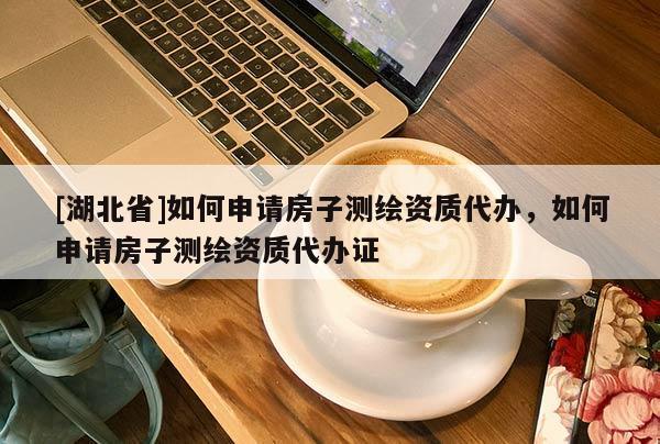 [湖北省]如何申請房子測繪資質(zhì)代辦，如何申請房子測繪資質(zhì)代辦證