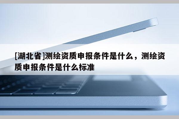 [湖北省]測(cè)繪資質(zhì)申報(bào)條件是什么，測(cè)繪資質(zhì)申報(bào)條件是什么標(biāo)準(zhǔn)