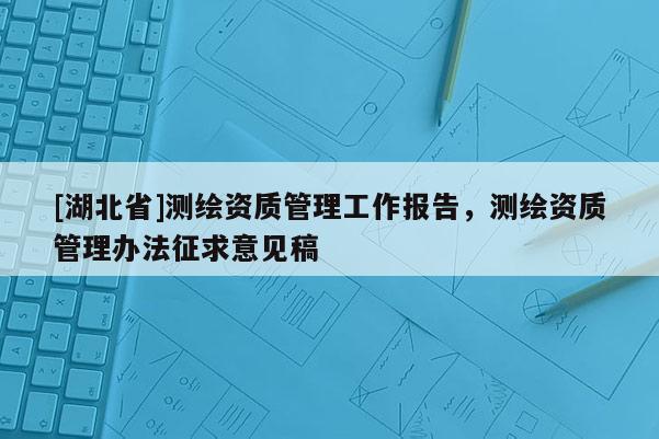 [湖北省]測(cè)繪資質(zhì)管理工作報(bào)告，測(cè)繪資質(zhì)管理辦法征求意見(jiàn)稿