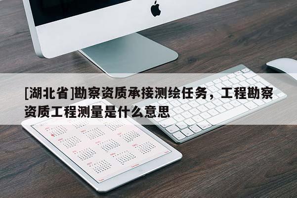 [湖北省]勘察資質承接測繪任務，工程勘察資質工程測量是什么意思