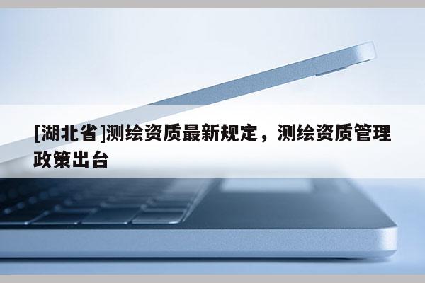 [湖北省]測(cè)繪資質(zhì)最新規(guī)定，測(cè)繪資質(zhì)管理政策出臺(tái)