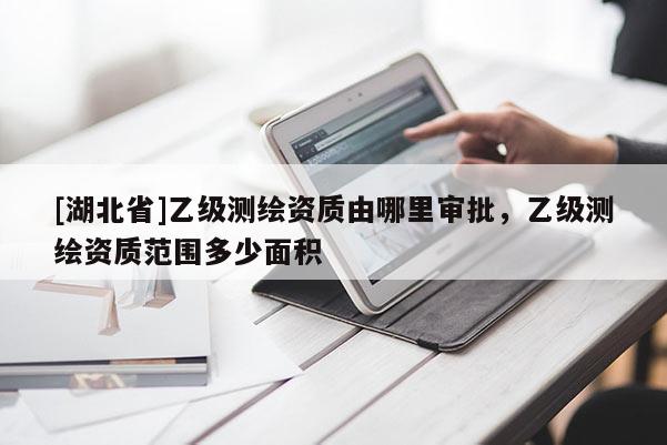 [湖北省]乙級測繪資質(zhì)由哪里審批，乙級測繪資質(zhì)范圍多少面積