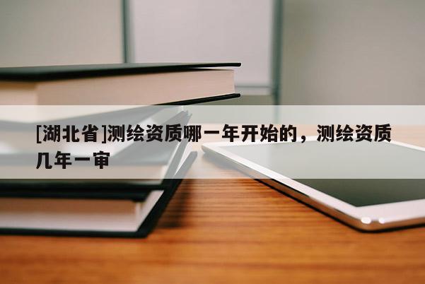 [湖北省]測繪資質(zhì)哪一年開始的，測繪資質(zhì)幾年一審