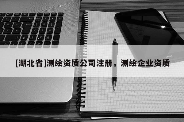 [湖北省]測(cè)繪資質(zhì)公司注冊(cè)，測(cè)繪企業(yè)資質(zhì)