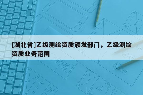 [湖北省]乙級測繪資質(zhì)頒發(fā)部門，乙級測繪資質(zhì)業(yè)務(wù)范圍