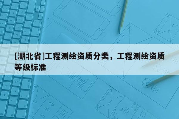 [湖北省]工程測繪資質分類，工程測繪資質等級標準